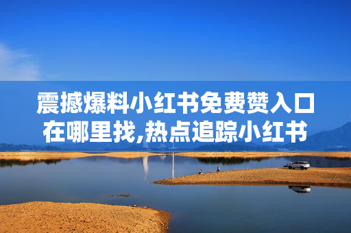 震撼爆料小红书免费赞入口在哪里找,热点追踪小红书如何获取免费赞的秘密攻略大公开！！